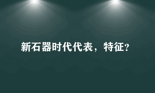 新石器时代代表，特征？