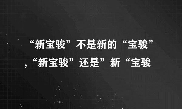 “新宝骏”不是新的“宝骏”,“新宝骏”还是”新“宝骏