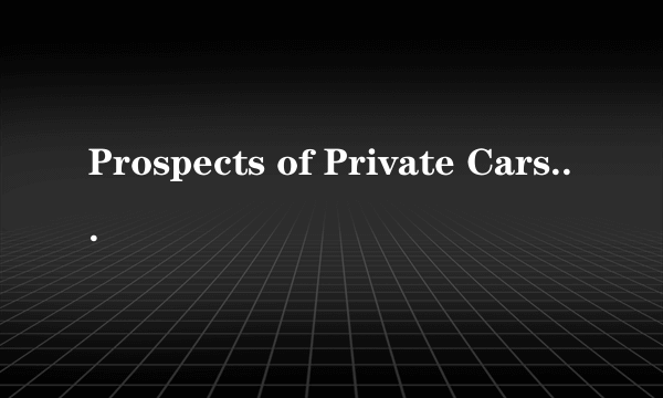 Prospects of Private Cars in China 英语作文1当前私家车在中国很流行2私家车流行的原因3存在的问题