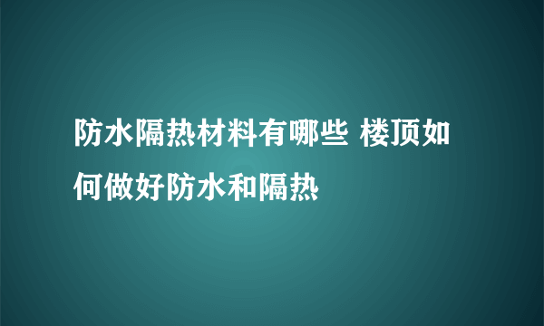 防水隔热材料有哪些 楼顶如何做好防水和隔热