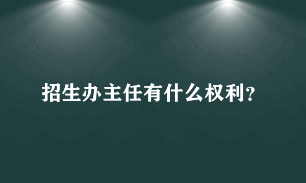 招生办主任有什么权利？