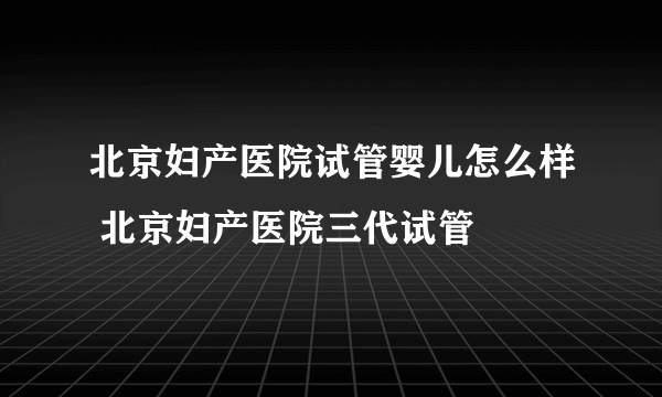北京妇产医院试管婴儿怎么样 北京妇产医院三代试管