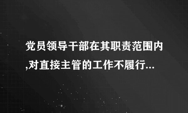 党员领导干部在其职责范围内,对直接主管的工作不履行或者不正确履行职责,对造成的损失或者后果负直接领导责任的,应当负( )。

                                                    A. 直接领导责任
                                                    B. 主要领导责任
                                                    C. 重要领导责任