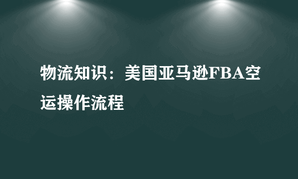 物流知识：美国亚马逊FBA空运操作流程