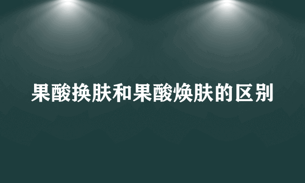 果酸换肤和果酸焕肤的区别