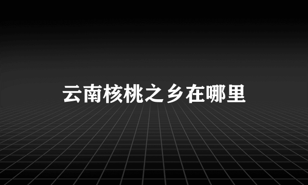 云南核桃之乡在哪里