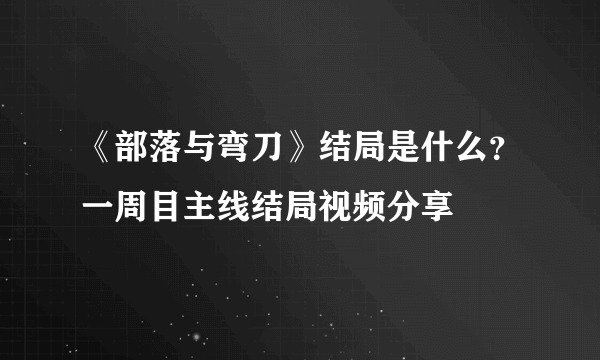 《部落与弯刀》结局是什么？一周目主线结局视频分享