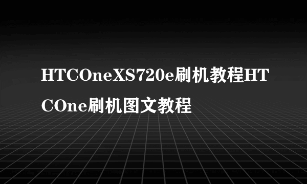 HTCOneXS720e刷机教程HTCOne刷机图文教程