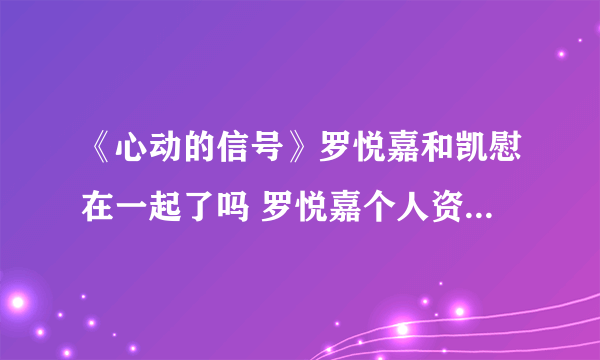《心动的信号》罗悦嘉和凯慰在一起了吗 罗悦嘉个人资料是什么