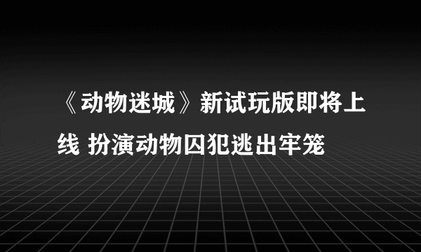 《动物迷城》新试玩版即将上线 扮演动物囚犯逃出牢笼