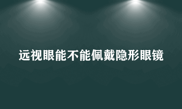 远视眼能不能佩戴隐形眼镜