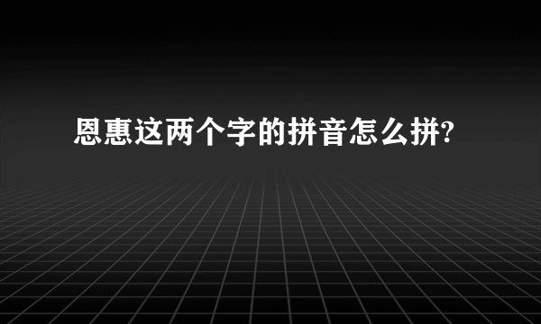 恩惠这两个字的拼音怎么拼?