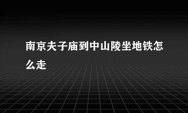 南京夫子庙到中山陵坐地铁怎么走