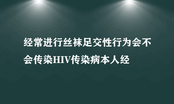 经常进行丝袜足交性行为会不会传染HIV传染病本人经