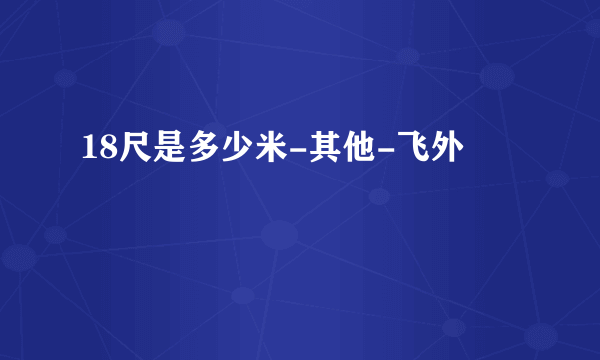 18尺是多少米-其他-飞外