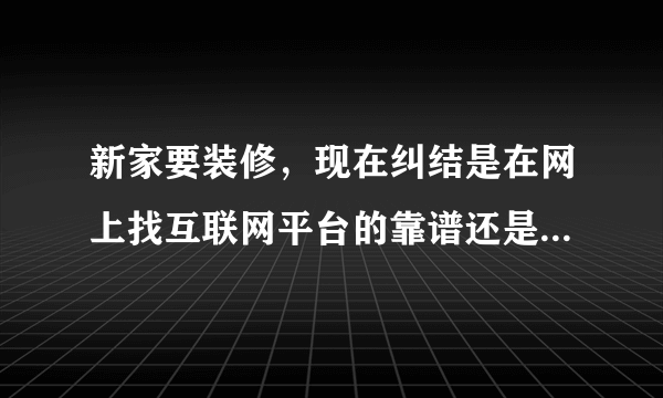 新家要装修，现在纠结是在网上找互联网平台的靠谱还是找一些？