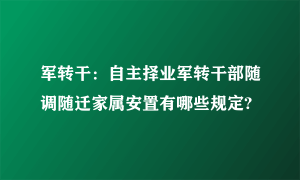军转干：自主择业军转干部随调随迁家属安置有哪些规定?