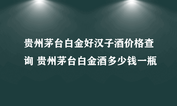 贵州茅台白金好汉子酒价格查询 贵州茅台白金酒多少钱一瓶