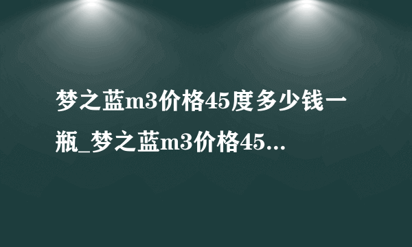 梦之蓝m3价格45度多少钱一瓶_梦之蓝m3价格45度多少钱