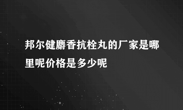 邦尔健麝香抗栓丸的厂家是哪里呢价格是多少呢