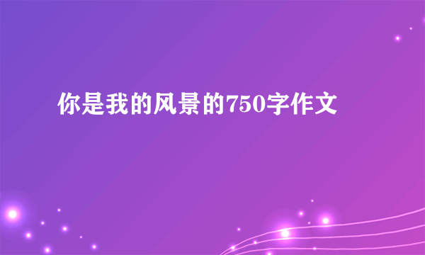 你是我的风景的750字作文
