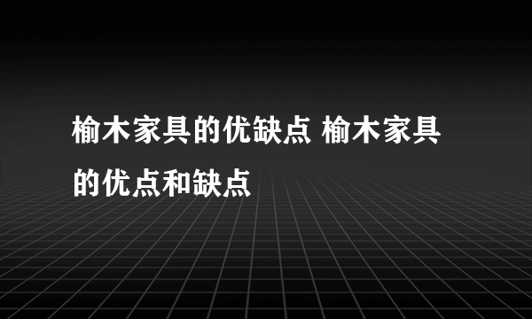 榆木家具的优缺点 榆木家具的优点和缺点