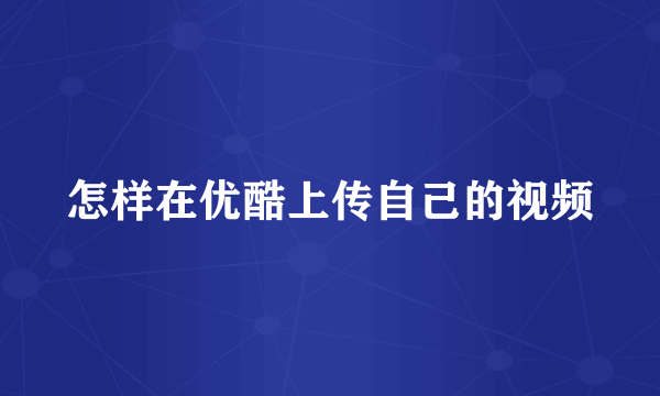 怎样在优酷上传自己的视频