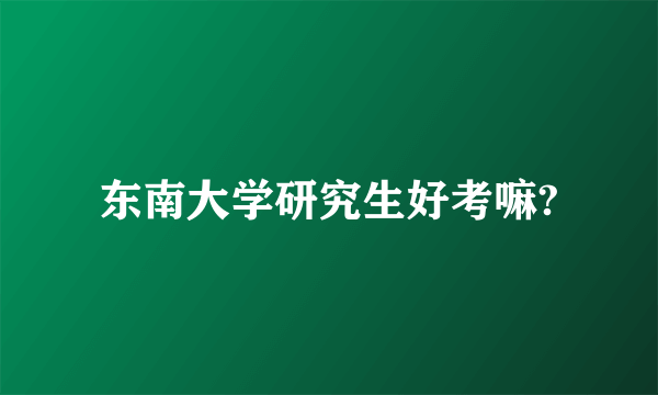 东南大学研究生好考嘛?