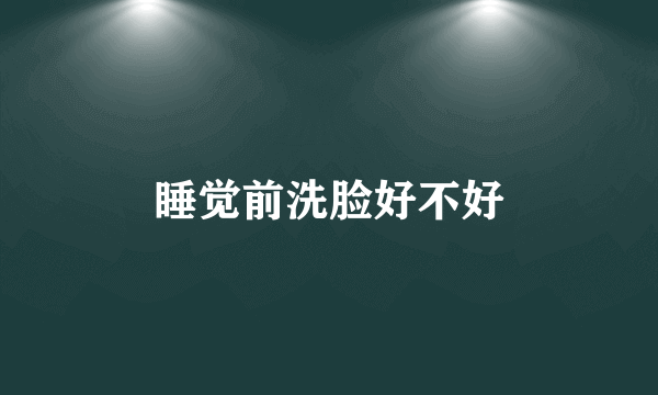 睡觉前洗脸好不好