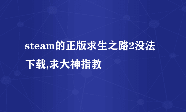 steam的正版求生之路2没法下载,求大神指教