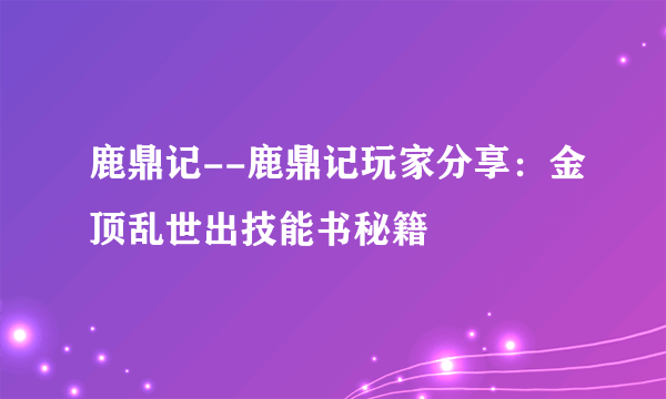 鹿鼎记--鹿鼎记玩家分享：金顶乱世出技能书秘籍