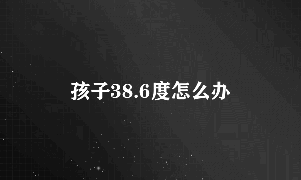 孩子38.6度怎么办