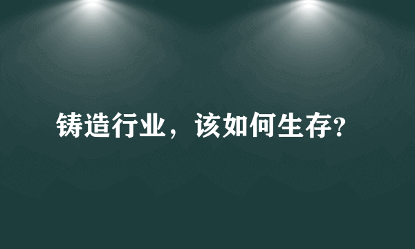 铸造行业，该如何生存？