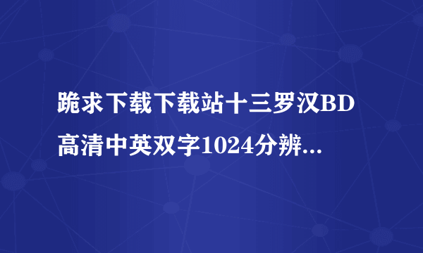 跪求下载下载站十三罗汉BD高清中英双字1024分辨率种子的网址好东西大家分享