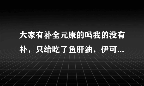 大家有补全元康的吗我的没有补，只给吃了鱼肝油，伊可...