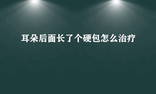 耳朵后面长了个硬包怎么治疗