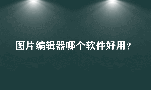 图片编辑器哪个软件好用？