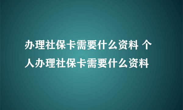 办理社保卡需要什么资料 个人办理社保卡需要什么资料