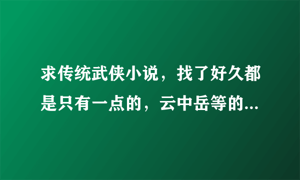 求传统武侠小说，找了好久都是只有一点的，云中岳等的经典小说，不想在线看，在线等啊
