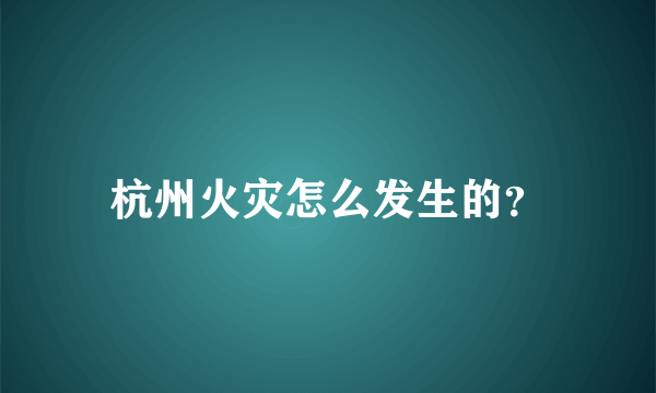 杭州火灾怎么发生的？