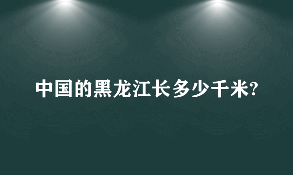 中国的黑龙江长多少千米?