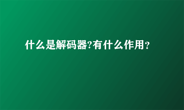 什么是解码器?有什么作用？