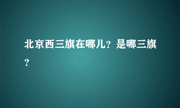 北京西三旗在哪儿？是哪三旗？