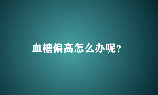 血糖偏高怎么办呢？