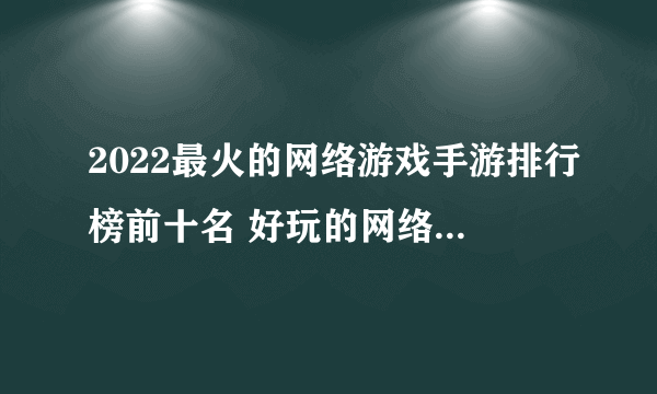 2022最火的网络游戏手游排行榜前十名 好玩的网络手机游戏下载推荐