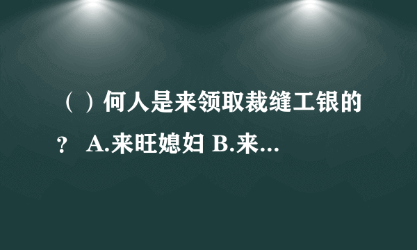 （）何人是来领取裁缝工银的？ A.来旺媳妇 B.来升媳妇 C.王兴媳妇 D.张材家的