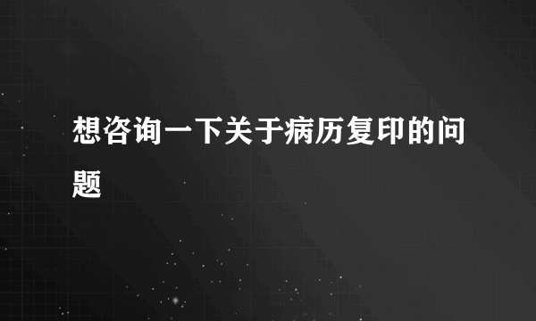 想咨询一下关于病历复印的问题