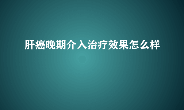 肝癌晚期介入治疗效果怎么样