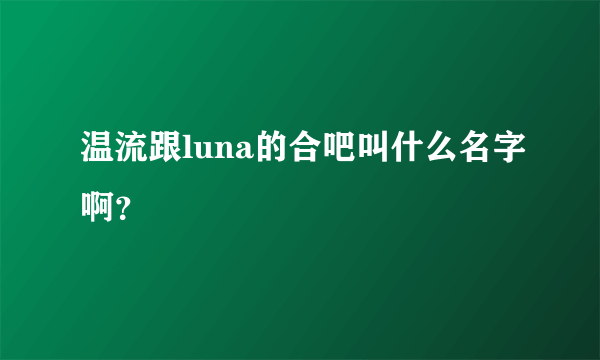 温流跟luna的合吧叫什么名字啊？