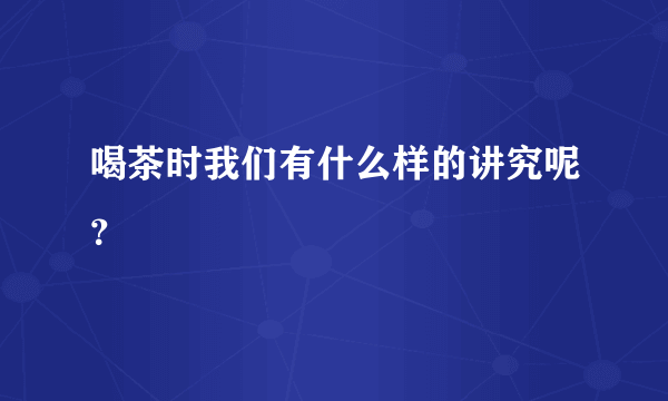 喝茶时我们有什么样的讲究呢？